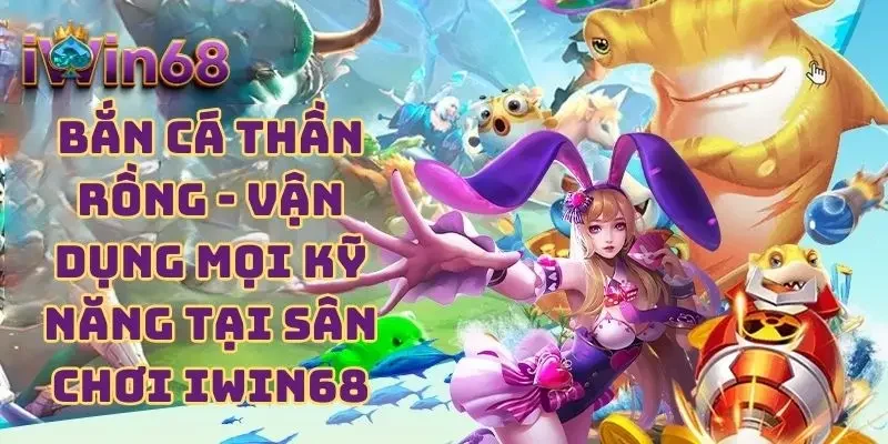 Bắn Cá Thần Rồng - Vận Dụng Mọi Kỹ Năng Tại Sân Chơi IWIN68