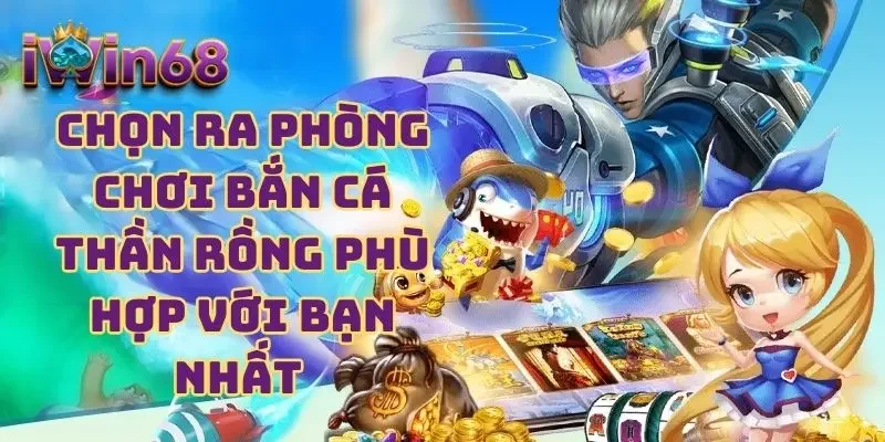 Chọn ra phòng chơi bắn cá Thần Rồng phù hợp với bạn nhất 