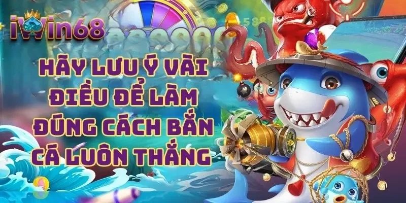 Hãy lưu ý vài điều để làm đúng cách bắn cá luôn thắng 