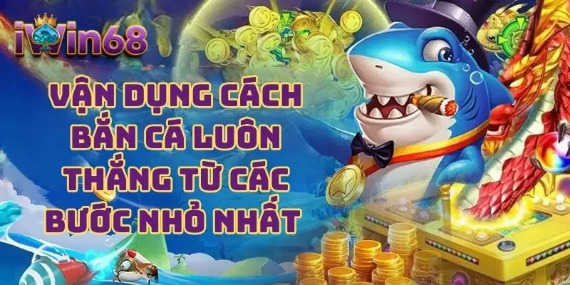 Vận dụng cách bắn cá luôn thắng từ các bước nhỏ nhất 