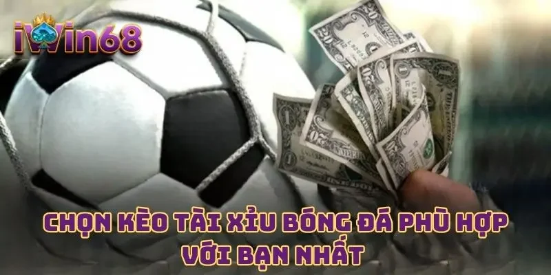 Chọn kèo Tài Xỉu bóng đá phù hợp với bạn nhất 