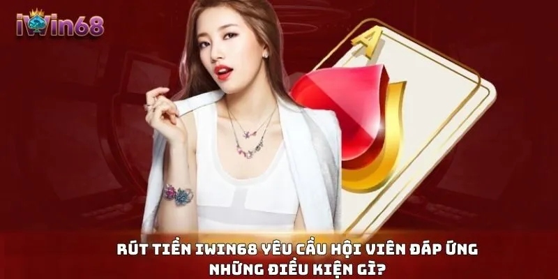 Rút tiền IWIN68 yêu cầu hội viên đáp ứng những điều kiện gì?